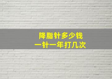 降脂针多少钱一针一年打几次