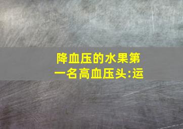 降血压的水果第一名高血压头:运