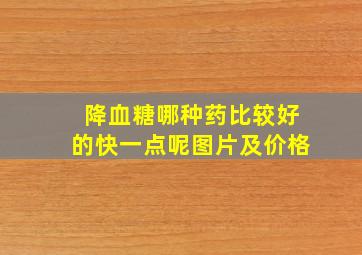 降血糖哪种药比较好的快一点呢图片及价格