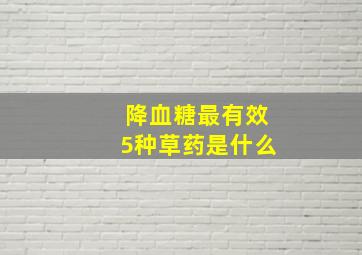 降血糖最有效5种草药是什么