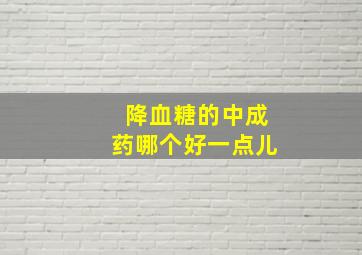 降血糖的中成药哪个好一点儿