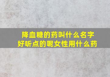 降血糖的药叫什么名字好听点的呢女性用什么药