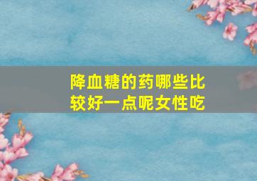 降血糖的药哪些比较好一点呢女性吃