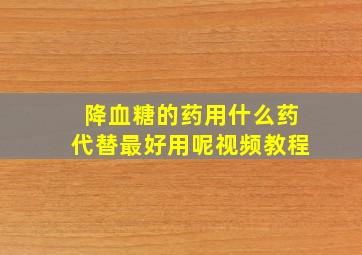 降血糖的药用什么药代替最好用呢视频教程