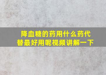 降血糖的药用什么药代替最好用呢视频讲解一下