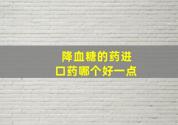 降血糖的药进口药哪个好一点