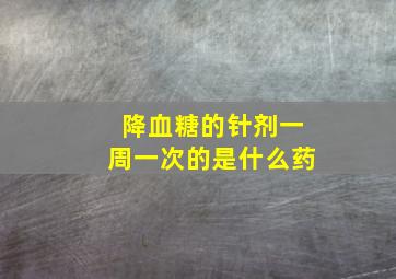 降血糖的针剂一周一次的是什么药