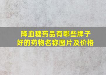 降血糖药品有哪些牌子好的药物名称图片及价格