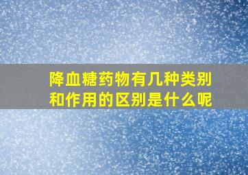 降血糖药物有几种类别和作用的区别是什么呢