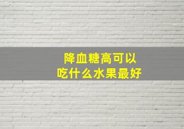 降血糖高可以吃什么水果最好