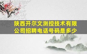 陕西开尔文测控技术有限公司招聘电话号码是多少