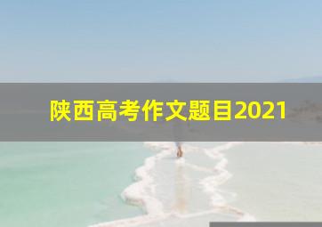 陕西高考作文题目2021