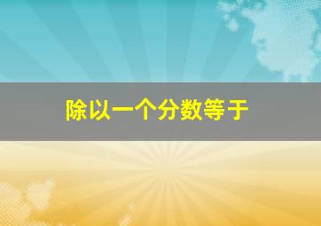 除以一个分数等于