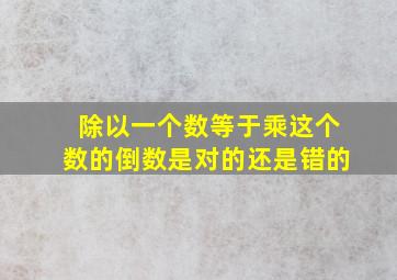 除以一个数等于乘这个数的倒数是对的还是错的