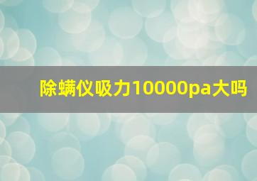 除螨仪吸力10000pa大吗