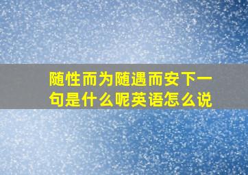 随性而为随遇而安下一句是什么呢英语怎么说