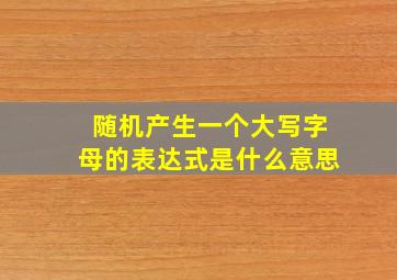 随机产生一个大写字母的表达式是什么意思