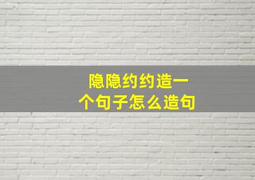 隐隐约约造一个句子怎么造句