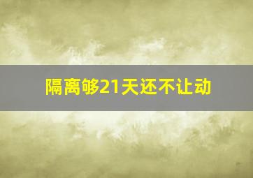 隔离够21天还不让动