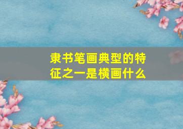 隶书笔画典型的特征之一是横画什么