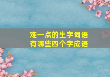 难一点的生字词语有哪些四个字成语