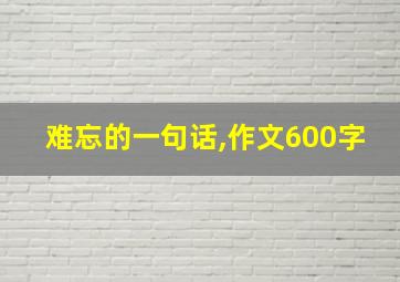 难忘的一句话,作文600字