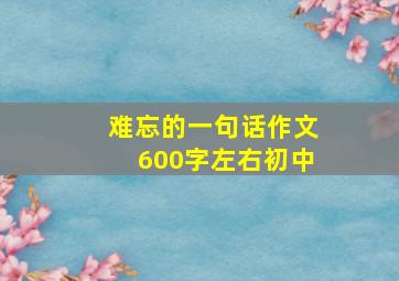 难忘的一句话作文600字左右初中