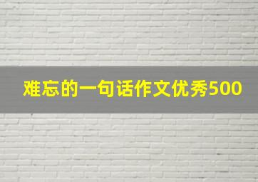 难忘的一句话作文优秀500