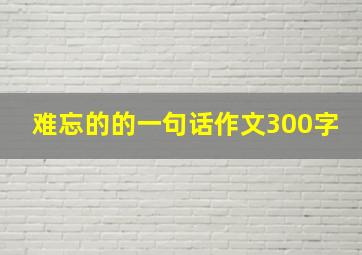 难忘的的一句话作文300字