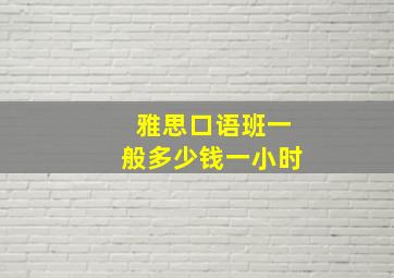 雅思口语班一般多少钱一小时