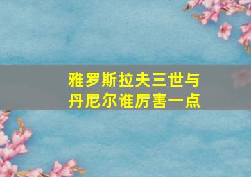 雅罗斯拉夫三世与丹尼尔谁厉害一点