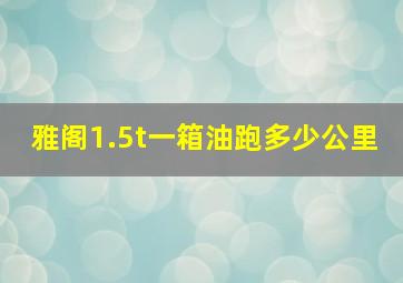 雅阁1.5t一箱油跑多少公里