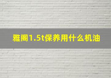 雅阁1.5t保养用什么机油