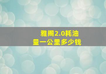 雅阁2.0耗油量一公里多少钱