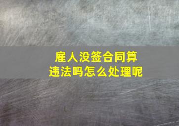 雇人没签合同算违法吗怎么处理呢