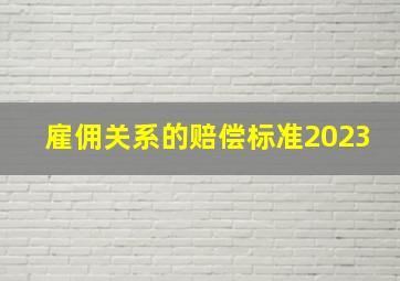 雇佣关系的赔偿标准2023