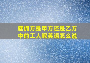 雇佣方是甲方还是乙方中的工人呢英语怎么说