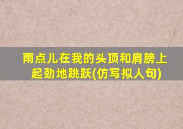 雨点儿在我的头顶和肩膀上起劲地跳跃(仿写拟人句)