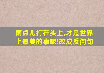 雨点儿打在头上,才是世界上最美的事呢!改成反问句