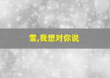 雪,我想对你说