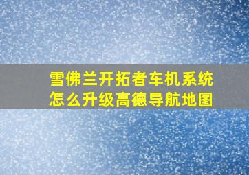 雪佛兰开拓者车机系统怎么升级高德导航地图