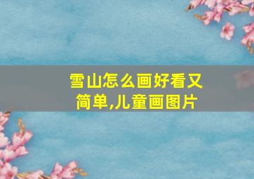 雪山怎么画好看又简单,儿童画图片