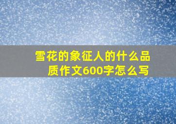 雪花的象征人的什么品质作文600字怎么写