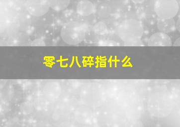 零七八碎指什么