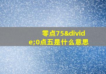 零点75÷0点五是什么意思