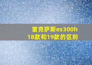 雷克萨斯es300h18款和19款的区别