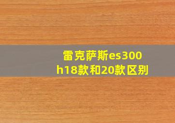 雷克萨斯es300h18款和20款区别