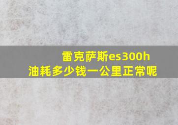 雷克萨斯es300h油耗多少钱一公里正常呢