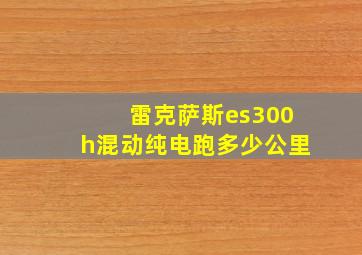 雷克萨斯es300h混动纯电跑多少公里