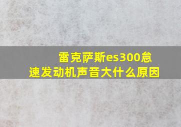 雷克萨斯es300怠速发动机声音大什么原因